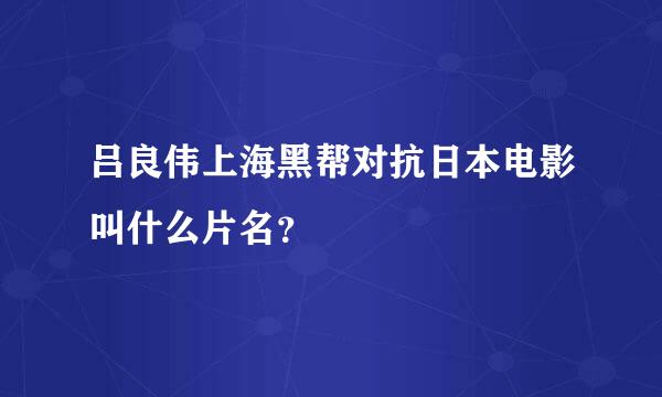 吕良伟上海黑帮对抗日本电影叫什么片名？