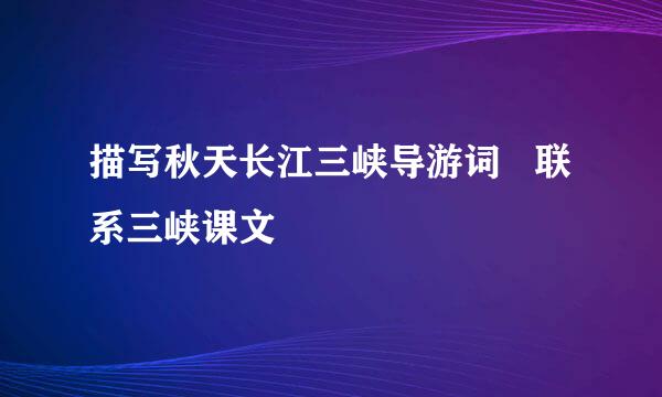 描写秋天长江三峡导游词   联系三峡课文