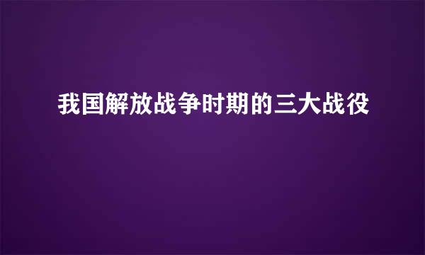 我国解放战争时期的三大战役