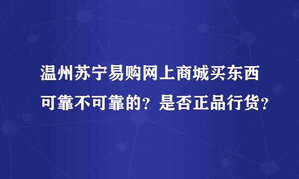 温州苏宁易购网上商城买东西可靠不可靠的？是否正品行货？