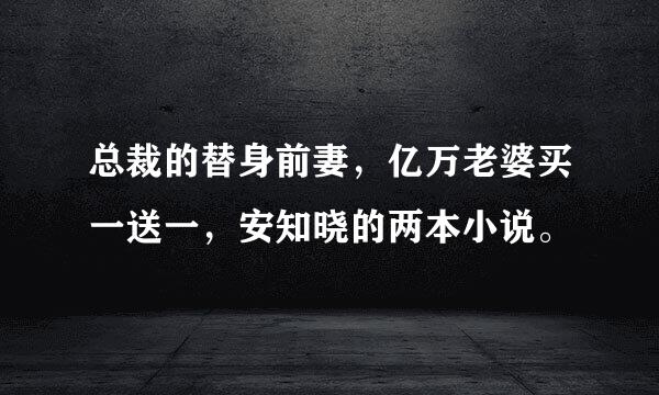 总裁的替身前妻，亿万老婆买一送一，安知晓的两本小说。