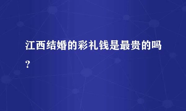 江西结婚的彩礼钱是最贵的吗？