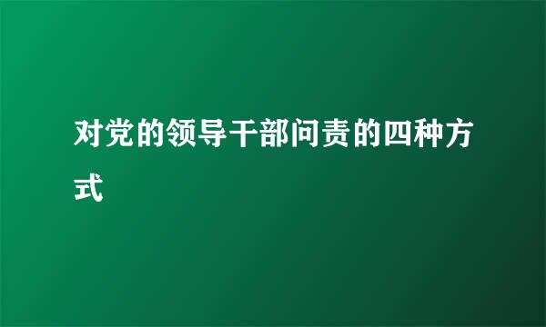 对党的领导干部问责的四种方式