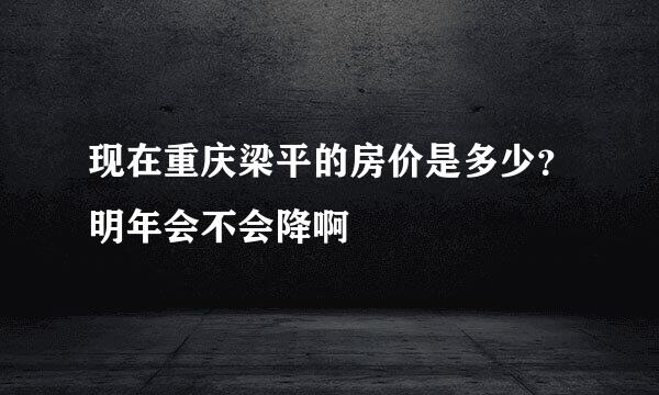 现在重庆梁平的房价是多少？明年会不会降啊