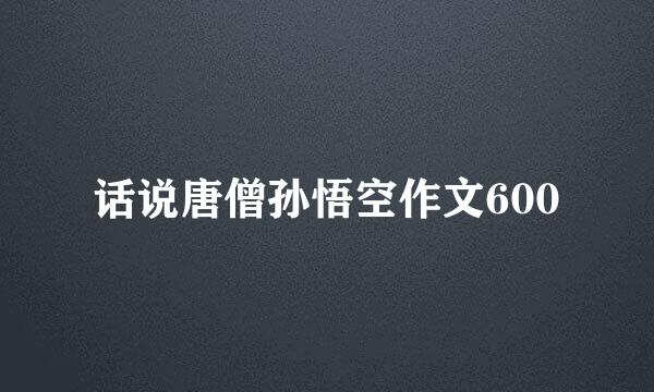 话说唐僧孙悟空作文600