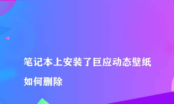 
笔记本上安装了巨应动态壁纸如何删除
