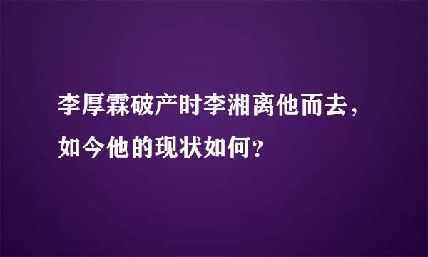 李厚霖破产时李湘离他而去，如今他的现状如何？