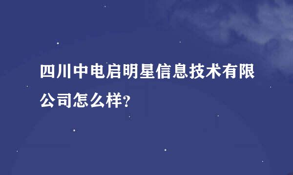 四川中电启明星信息技术有限公司怎么样？