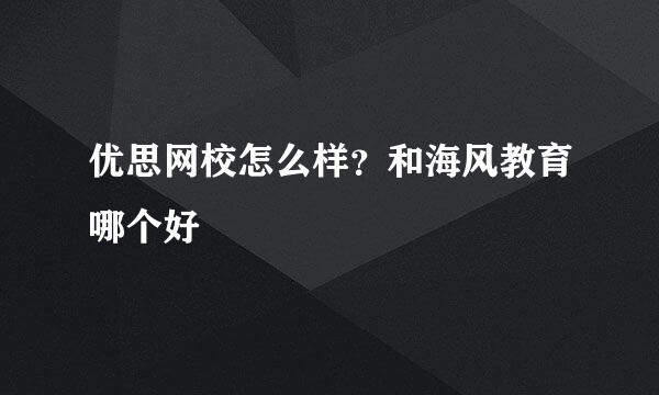 优思网校怎么样？和海风教育哪个好