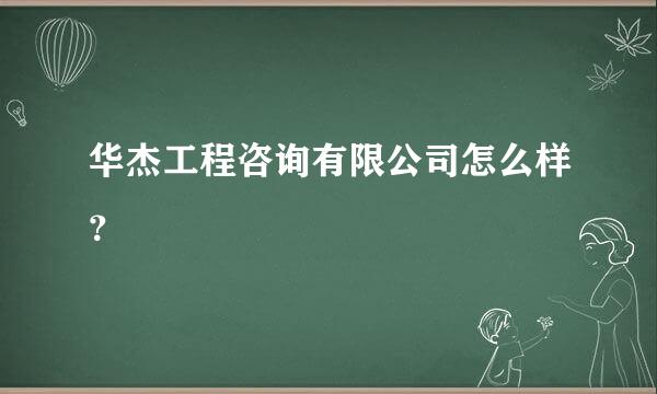 华杰工程咨询有限公司怎么样？