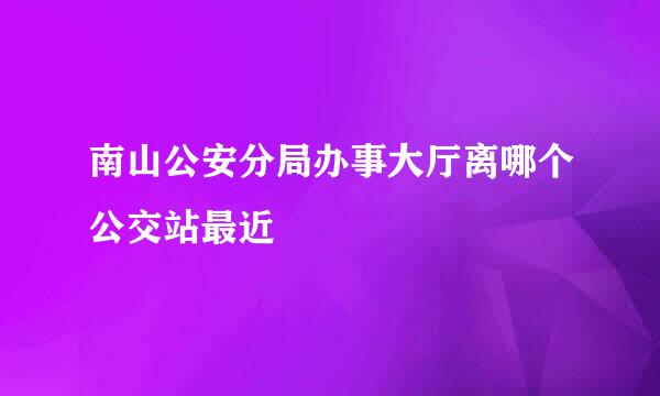 南山公安分局办事大厅离哪个公交站最近