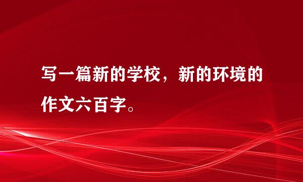 写一篇新的学校，新的环境的作文六百字。
