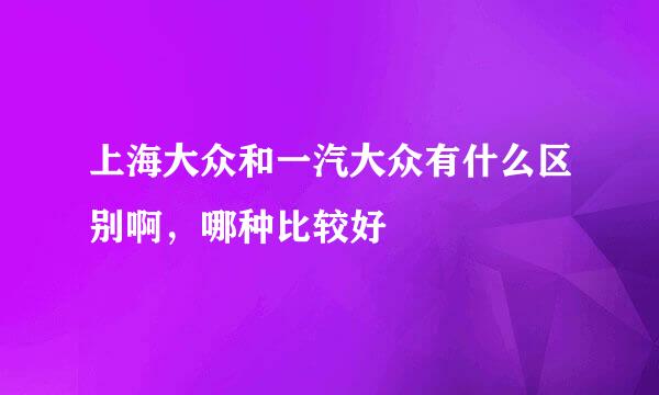 上海大众和一汽大众有什么区别啊，哪种比较好