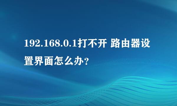 192.168.0.1打不开 路由器设置界面怎么办？