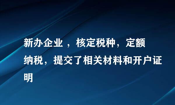 新办企业 ，核定税种，定额纳税，提交了相关材料和开户证明