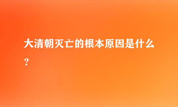 大清朝灭亡的根本原因是什么？