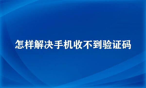 怎样解决手机收不到验证码