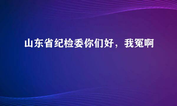 山东省纪检委你们好，我冤啊