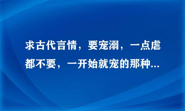 求古代言情，要宠溺，一点虐都不要，一开始就宠的那种，女主不要太小白，可以很多美男喜欢女主，但是结局