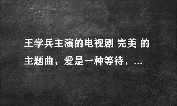 王学兵主演的电视剧 完美 的主题曲，爱是一种等待，我好喜欢啊，费了很大的功夫，只找到了很不清楚，