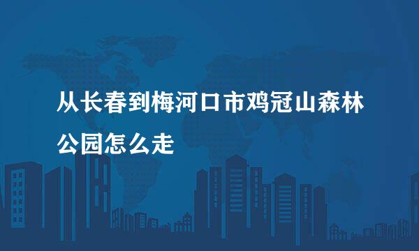 从长春到梅河口市鸡冠山森林公园怎么走