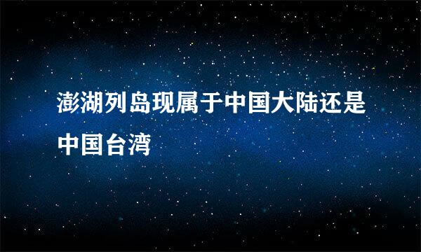 澎湖列岛现属于中国大陆还是中国台湾