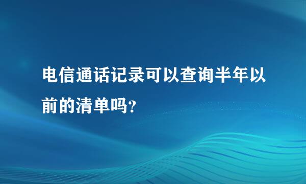 电信通话记录可以查询半年以前的清单吗？