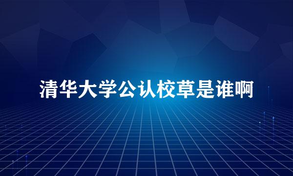 清华大学公认校草是谁啊