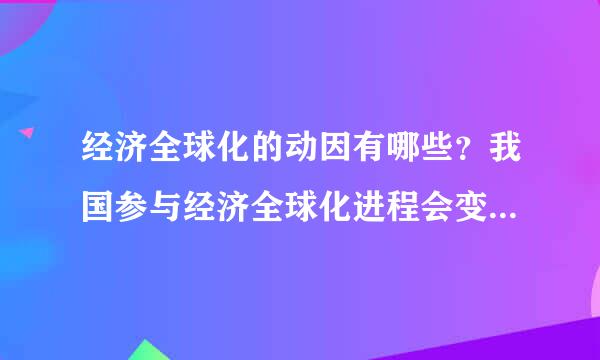 经济全球化的动因有哪些？我国参与经济全球化进程会变成资本主义世界的附庸吗？