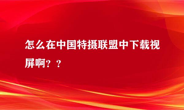 怎么在中国特摄联盟中下载视屏啊？？