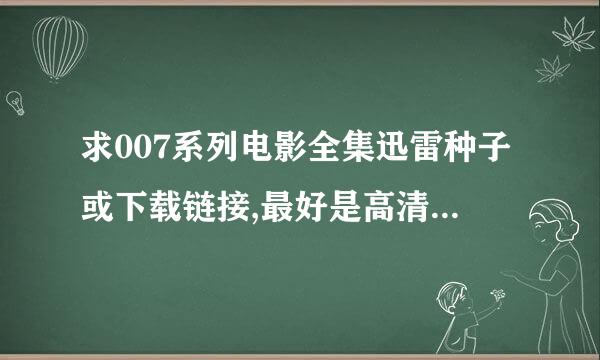 求007系列电影全集迅雷种子或下载链接,最好是高清点的,英文原版的,谢谢 有的请发到