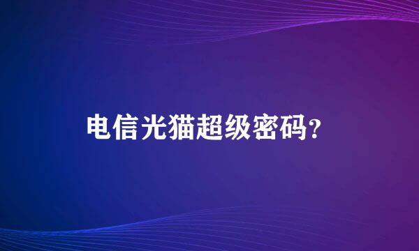 电信光猫超级密码？