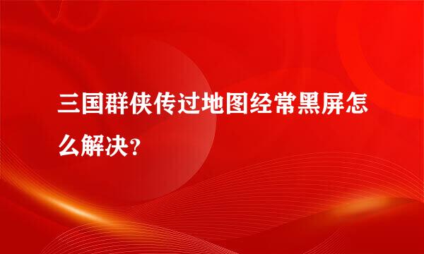 三国群侠传过地图经常黑屏怎么解决？