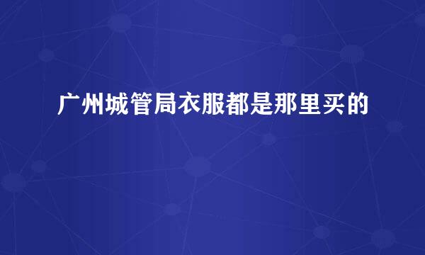 广州城管局衣服都是那里买的