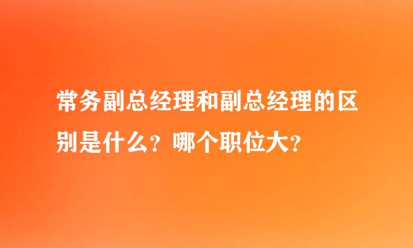 常务副总经理和副总经理的区别是什么？哪个职位大？