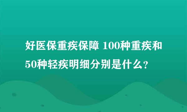 好医保重疾保障 100种重疾和50种轻疾明细分别是什么？