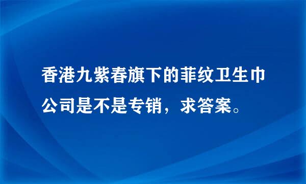 香港九紫春旗下的菲纹卫生巾公司是不是专销，求答案。