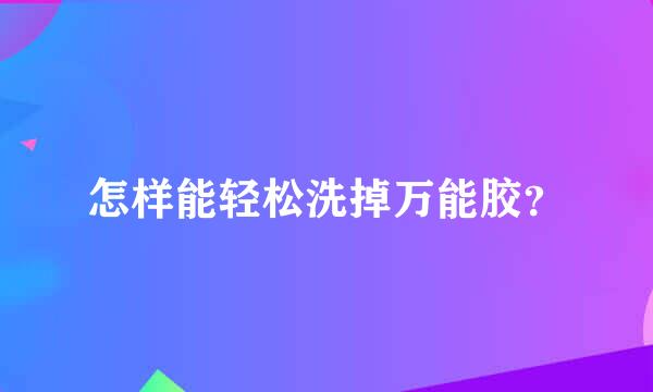 怎样能轻松洗掉万能胶？