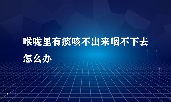 喉咙里有痰咳不出来咽不下去怎么办