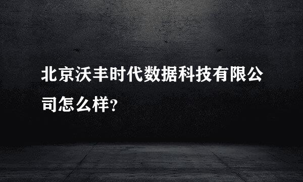 北京沃丰时代数据科技有限公司怎么样？