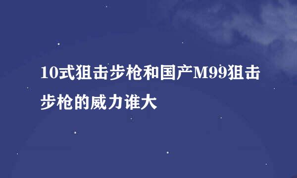 10式狙击步枪和国产M99狙击步枪的威力谁大