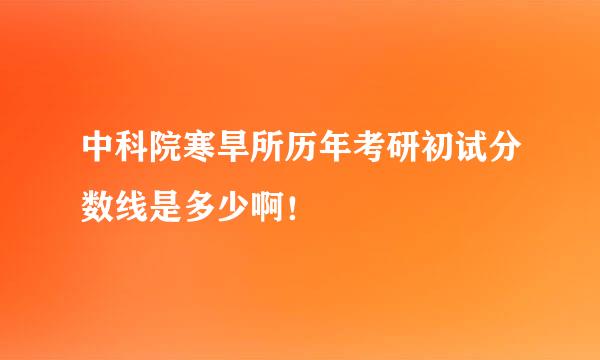 中科院寒旱所历年考研初试分数线是多少啊！