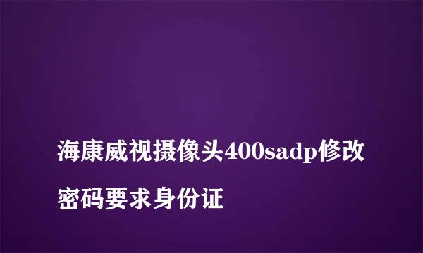 
海康威视摄像头400sadp修改密码要求身份证
