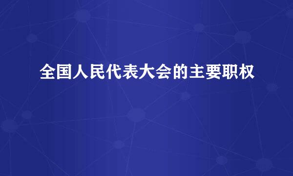 全国人民代表大会的主要职权