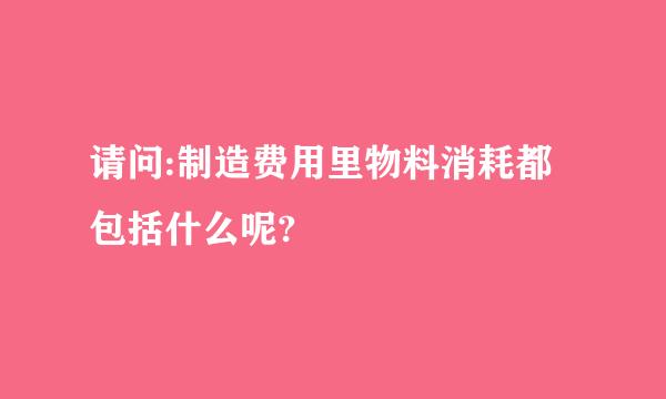 请问:制造费用里物料消耗都包括什么呢?