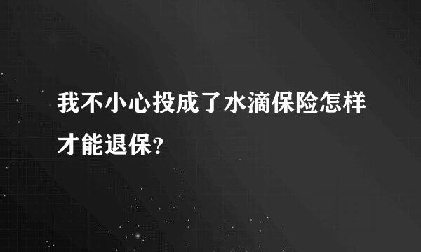 我不小心投成了水滴保险怎样才能退保？