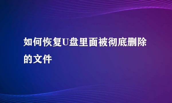 如何恢复U盘里面被彻底删除的文件