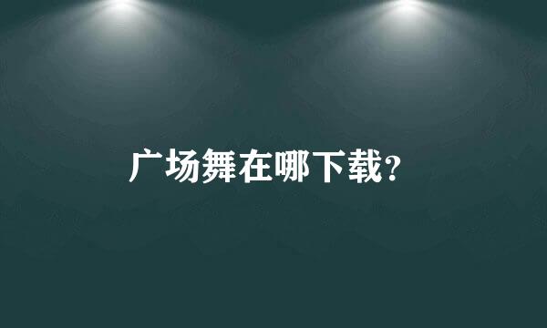 广场舞在哪下载？