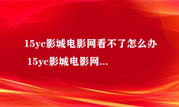 15yc影城电影网看不了怎么办 15yc影城电影网不能看解决办法