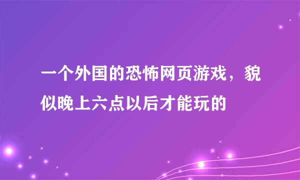 一个外国的恐怖网页游戏，貌似晚上六点以后才能玩的